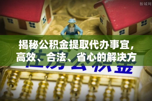 清苑揭秘公积金提取代办事宜，高效、合法、省心的解决方案