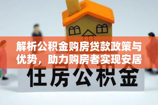 清苑解析公积金购房贷款政策与优势，助力购房者实现安居梦想