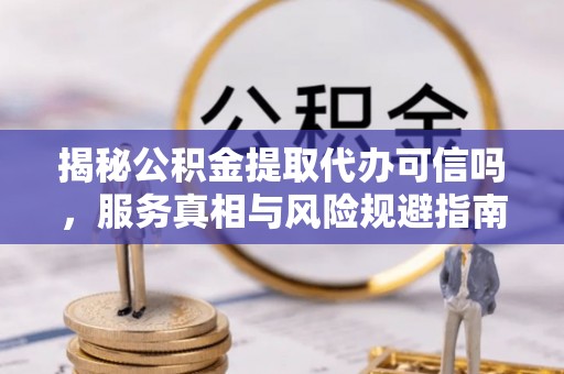 清苑揭秘公积金提取代办可信吗，服务真相与风险规避指南