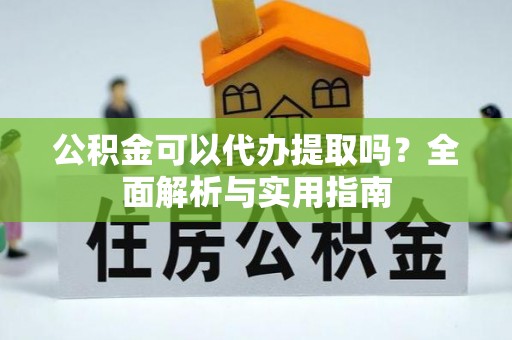 清苑公积金可以代办提取吗？全面解析与实用指南