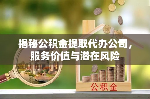 清苑揭秘公积金提取代办公司，服务价值与潜在风险