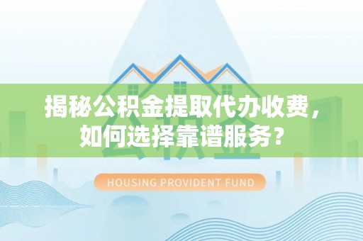 清苑揭秘公积金提取代办收费，如何选择靠谱服务？