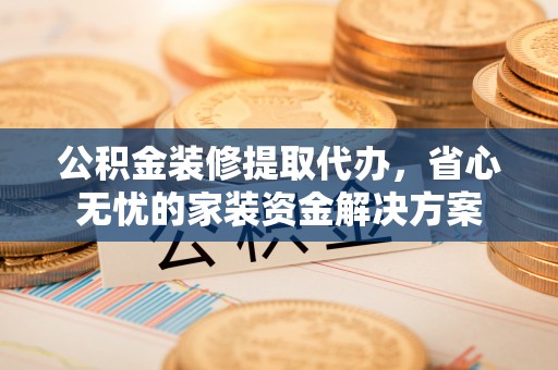 清苑公积金装修提取代办，省心无忧的家装资金解决方案