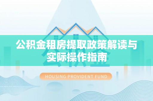 清苑公积金租房提取政策解读与实际操作指南