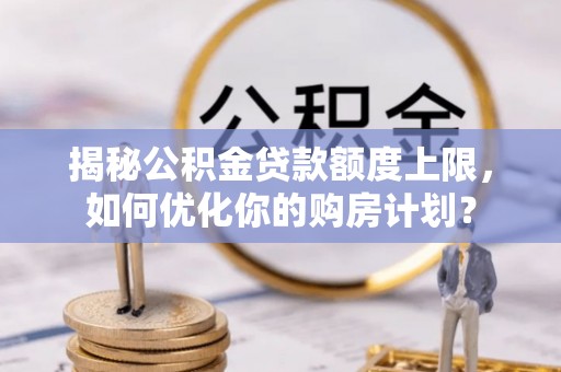 清苑揭秘公积金贷款额度上限，如何优化你的购房计划？