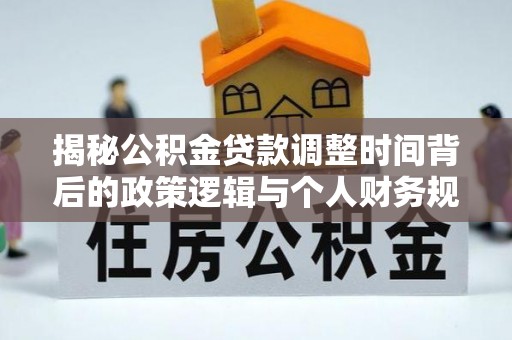 清苑揭秘公积金贷款调整时间背后的政策逻辑与个人财务规划