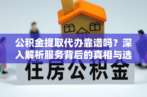 清苑公积金提取代办靠谱吗？深入解析服务背后的真相与选择指南