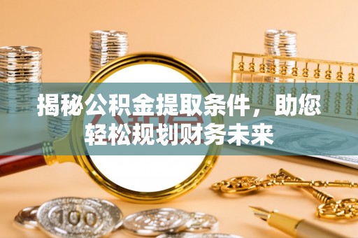 清苑揭秘公积金提取条件，助您轻松规划财务未来