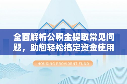 清苑全面解析公积金提取常见问题，助您轻松搞定资金使用