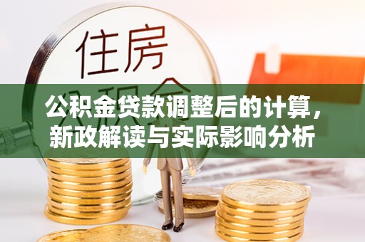 清苑公积金贷款调整后的计算，新政解读与实际影响分析