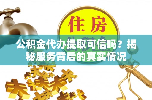 清苑公积金代办提取可信吗？揭秘服务背后的真实情况