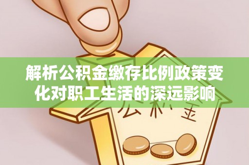 清苑解析公积金缴存比例政策变化对职工生活的深远影响