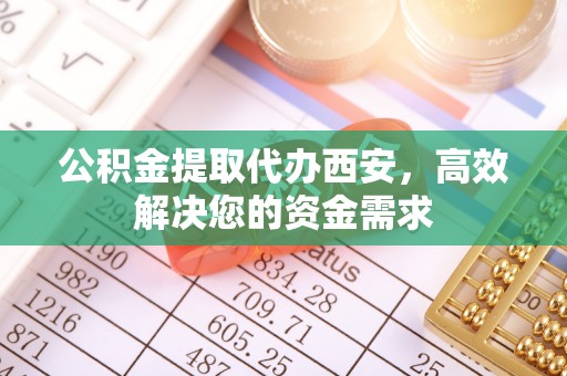 清苑公积金提取代办西安，高效解决您的资金需求