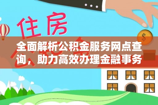 清苑全面解析公积金服务网点查询，助力高效办理金融事务