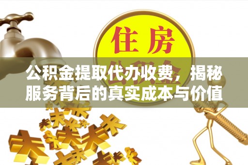清苑公积金提取代办收费，揭秘服务背后的真实成本与价值