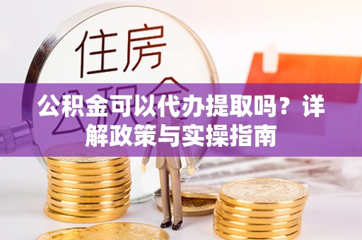清苑公积金可以代办提取吗？详解政策与实操指南