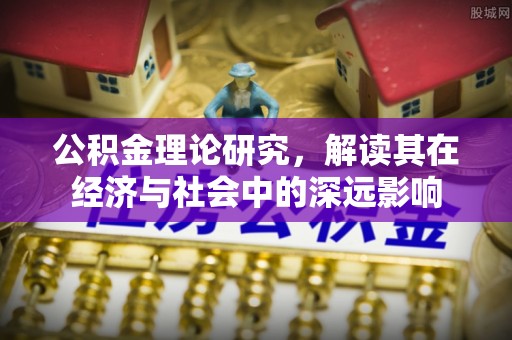 清苑公积金理论研究，解读其在经济与社会中的深远影响