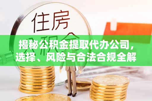 清苑揭秘公积金提取代办公司，选择、风险与合法合规全解析