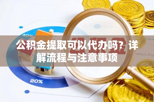清苑公积金提取可以代办吗？详解流程与注意事项
