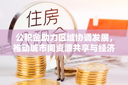 清苑公积金助力区域协调发展，推动城市间资源共享与经济均衡发展