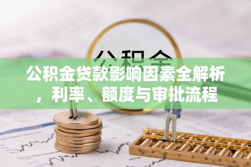 清苑公积金贷款影响因素全解析，利率、额度与审批流程