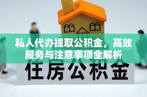 清苑私人代办提取公积金，高效服务与注意事项全解析