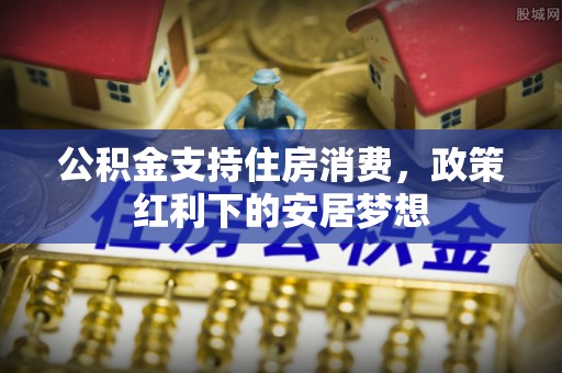 清苑公积金支持住房消费，政策红利下的安居梦想