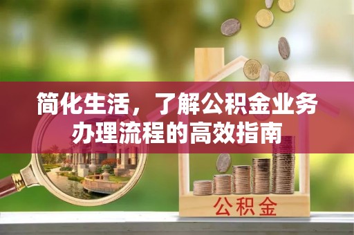 清苑简化生活，了解公积金业务办理流程的高效指南