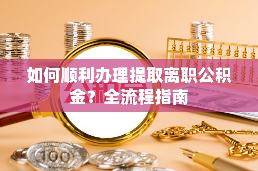 清苑如何顺利办理提取离职公积金？全流程指南