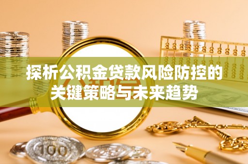 清苑探析公积金贷款风险防控的关键策略与未来趋势