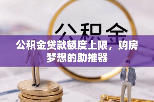 清苑公积金贷款额度上限，购房梦想的助推器