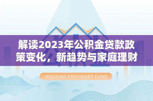 清苑解读2023年公积金贷款政策变化，新趋势与家庭理财规划