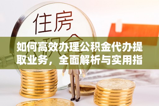 清苑如何高效办理公积金代办提取业务，全面解析与实用指南