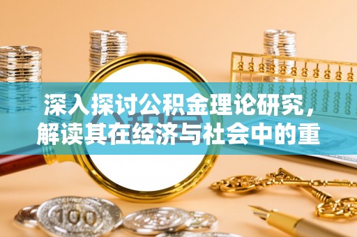 清苑深入探讨公积金理论研究，解读其在经济与社会中的重要角色