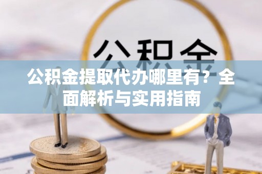 清苑公积金提取代办哪里有？全面解析与实用指南