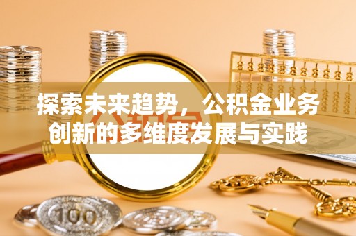 清苑探索未来趋势，公积金业务创新的多维度发展与实践