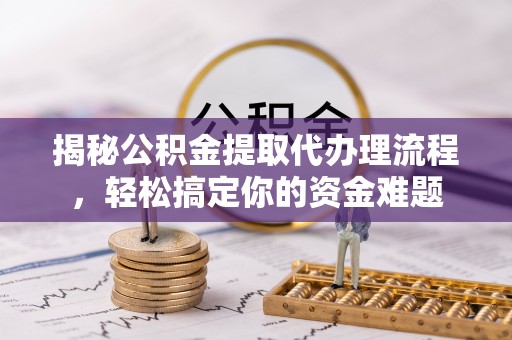 清苑揭秘公积金提取代办理流程，轻松搞定你的资金难题
