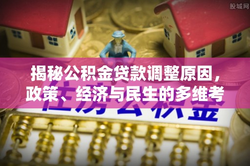 清苑揭秘公积金贷款调整原因，政策、经济与民生的多维考量