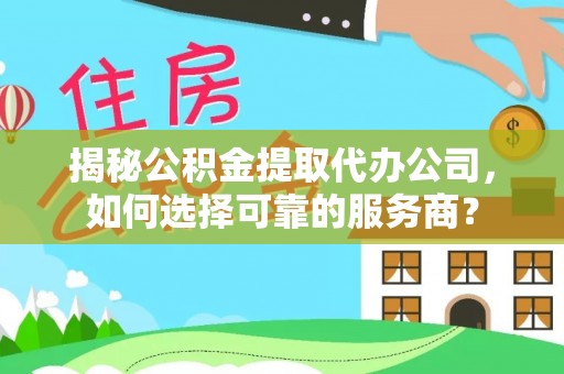 清苑揭秘公积金提取代办公司，如何选择可靠的服务商？