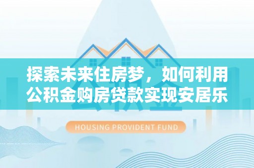 清苑探索未来住房梦，如何利用公积金购房贷款实现安居乐业