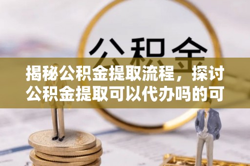清苑揭秘公积金提取流程，探讨公积金提取可以代办吗的可行性与注意事项