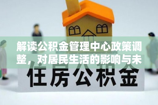 清苑解读公积金管理中心政策调整，对居民生活的影响与未来展望