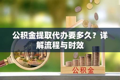 清苑公积金提取代办要多久？详解流程与时效