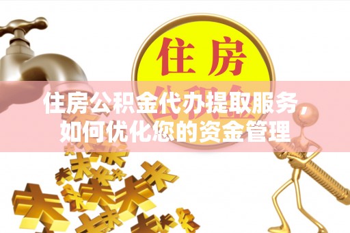 清苑住房公积金代办提取服务，如何优化您的资金管理