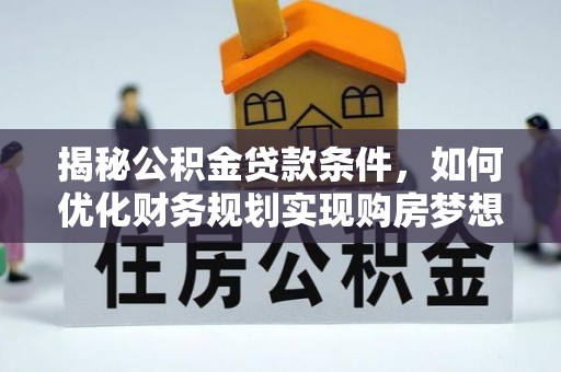 清苑揭秘公积金贷款条件，如何优化财务规划实现购房梦想