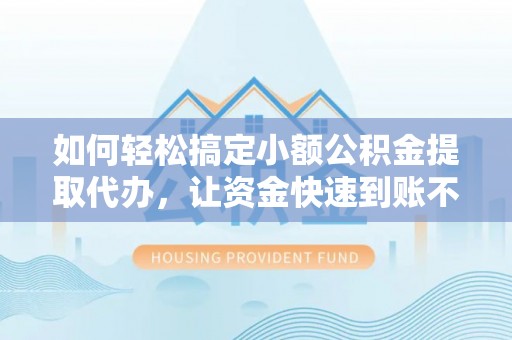 清苑如何轻松搞定小额公积金提取代办，让资金快速到账不是梦