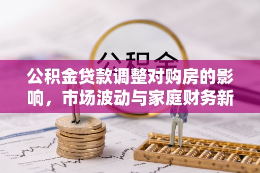 清苑公积金贷款调整对购房的影响，市场波动与家庭财务新趋势