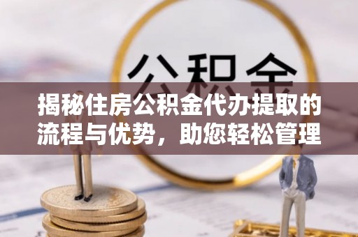 清苑揭秘住房公积金代办提取的流程与优势，助您轻松管理资金