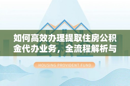 清苑如何高效办理提取住房公积金代办业务，全流程解析与实用建议