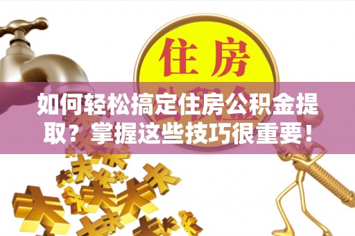 清苑如何轻松搞定住房公积金提取？掌握这些技巧很重要！